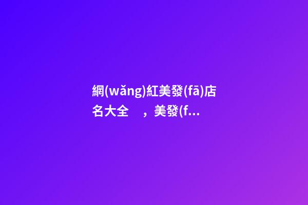 網(wǎng)紅美發(fā)店名大全，美發(fā)店怎么起名時(shí)尚_起名